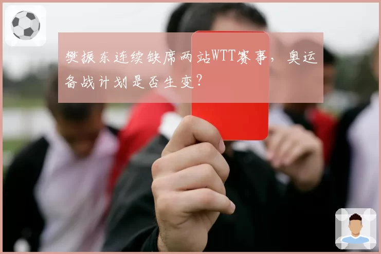 樊振东连续缺席两站WTT赛事,奥运备战计划是否生变?