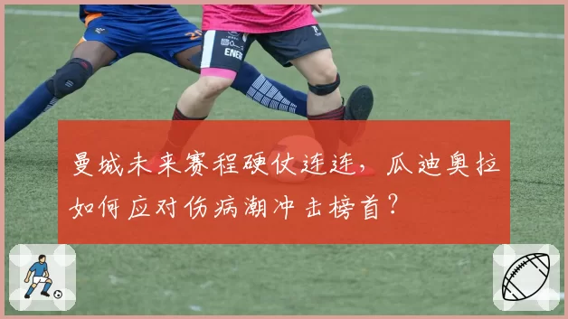 曼城未来赛程硬仗连连，瓜迪奥拉如何应对伤病潮冲击榜首？