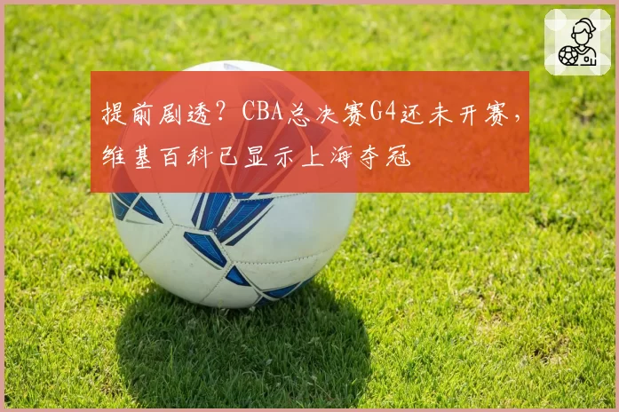 提前剧透？CBA总决赛G4还未开赛，维基百科已显示上海夺冠