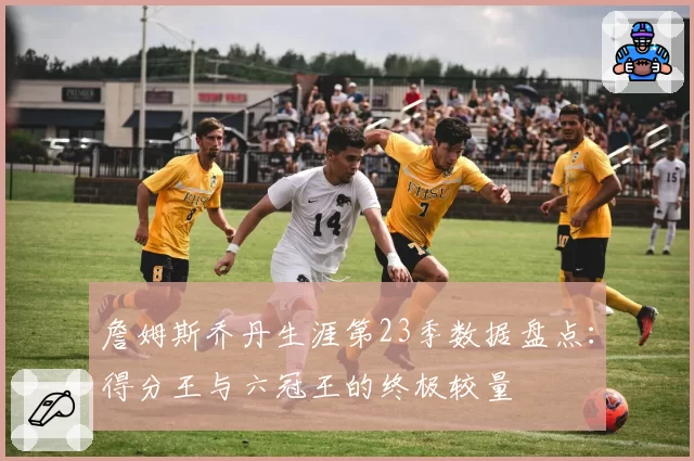 詹姆斯乔丹生涯第23季数据盘点:得分王与六冠王的终极较量
