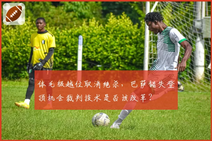 体毛级越位取消绝杀，巴萨错失登顶机会裁判技术是否该改革？