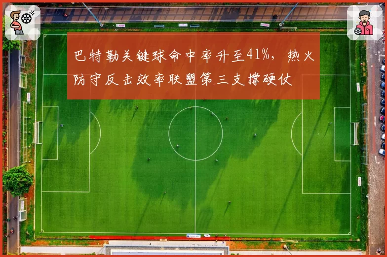 巴特勒关键球命中率升至41%，热火防守反击效率联盟第三支撑硬仗