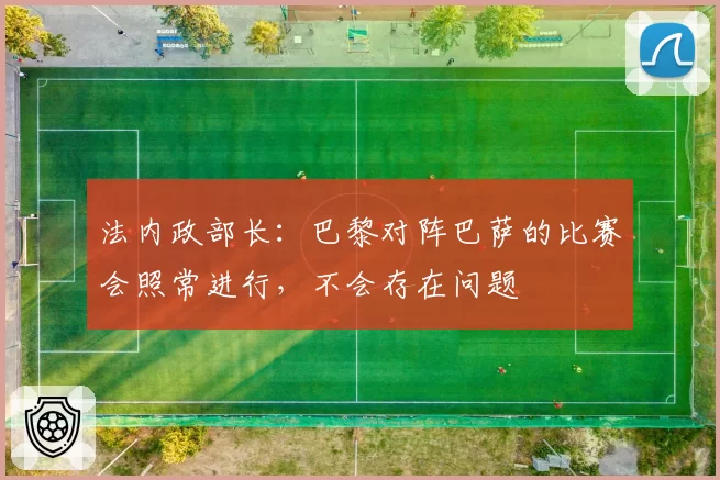 法内政部长：巴黎对阵巴萨的比赛会照常进行，不会存在问题