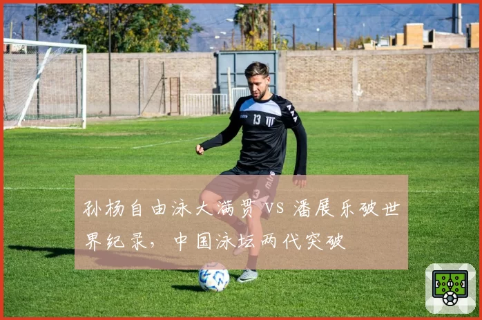 孙杨自由泳大满贯 vs 潘展乐破世界纪录，中国泳坛两代突破