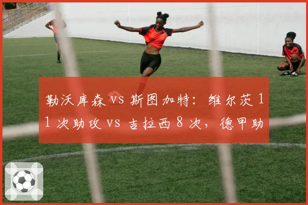勒沃库森 vs 斯图加特：维尔茨 11 次助攻 vs 吉拉西 8 次，德甲助攻王与射手王的关键博弈
