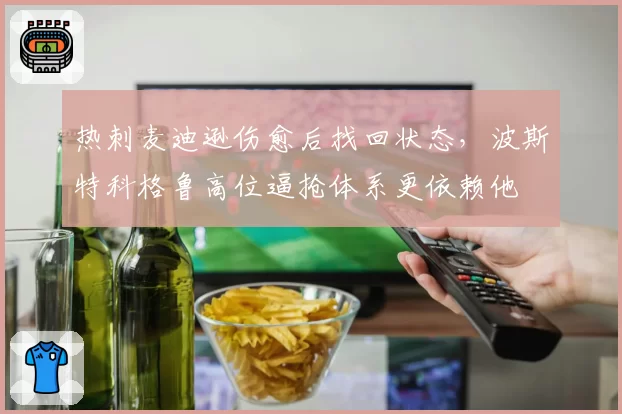 热刺麦迪逊伤愈后找回状态，波斯特科格鲁高位逼抢体系更依赖他