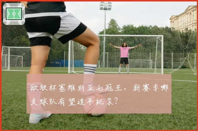 欧联杯塞维利亚七冠王，新赛季哪支球队有望追平纪录？
