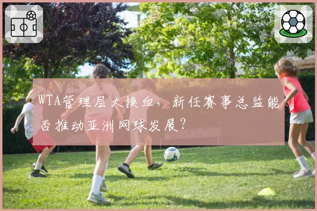 WTA管理层大换血，新任赛事总监能否推动亚洲网球发展？