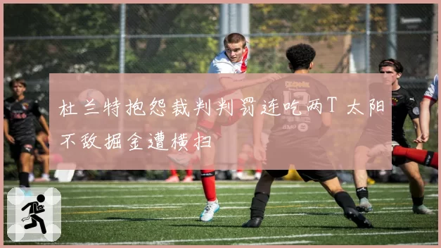 杜兰特抱怨裁判判罚连吃两T 太阳不敌掘金遭横扫