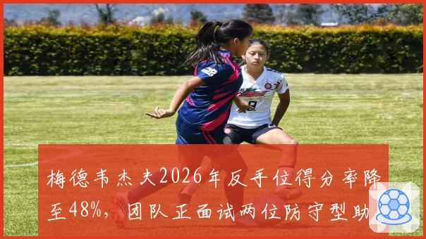 梅德韦杰夫2026年反手位得分率降至48%,团队正面试两位防守型助教
