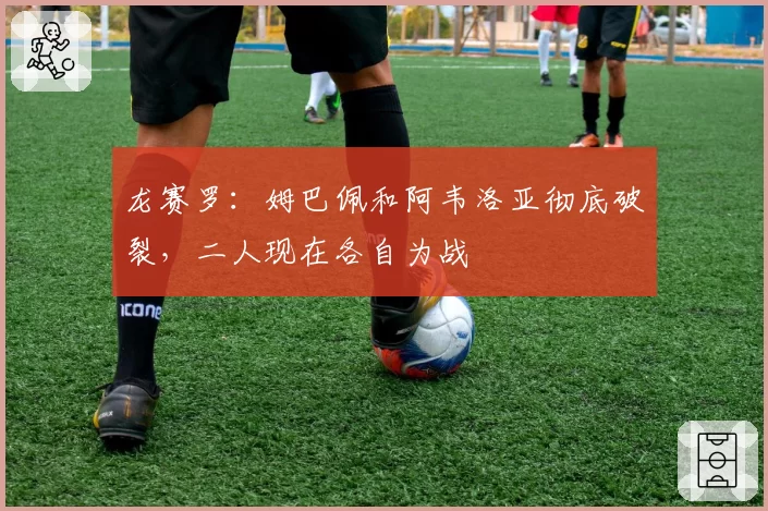 龙赛罗：姆巴佩和阿韦洛亚彻底破裂，二人现在各自为战