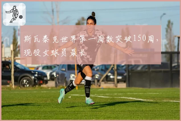 斯瓦泰克世界第一周数突破150周，现役女球员最长