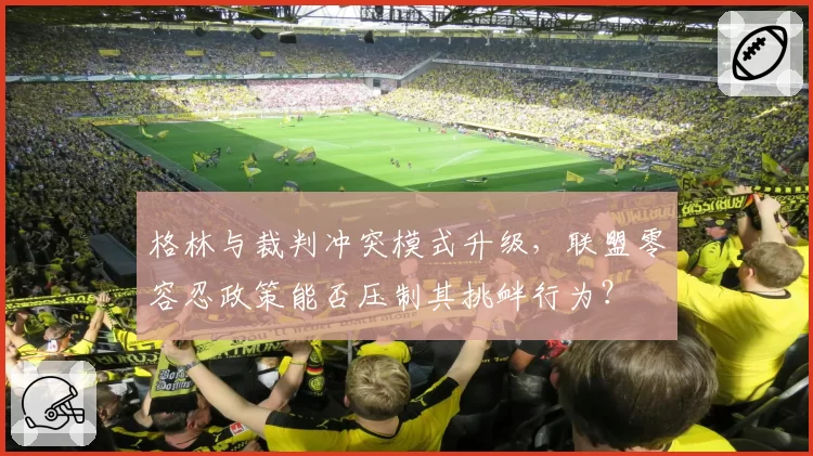 格林与裁判冲突模式升级，联盟零容忍政策能否压制其挑衅行为？