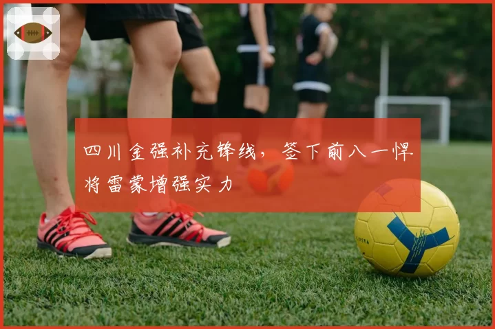 四川金强补充锋线，签下前八一悍将雷蒙增强实力