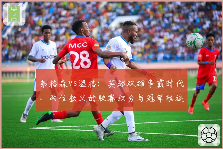 弗格森vs温格:英超双雄争霸时代,两位教父的联赛积分与冠军轨迹