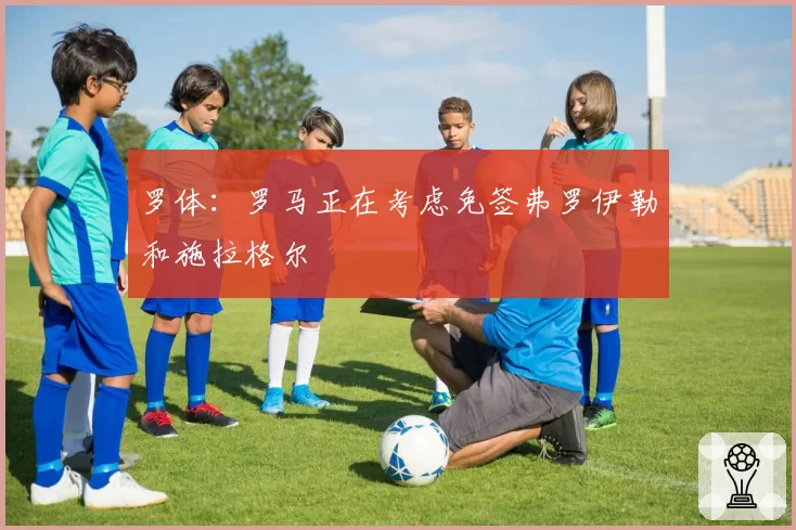 罗体：罗马正在考虑免签弗罗伊勒和施拉格尔