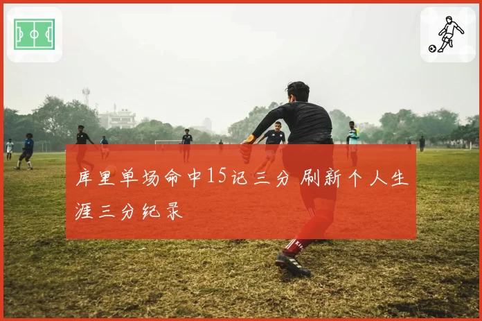 库里单场命中15记三分 刷新个人生涯三分纪录
