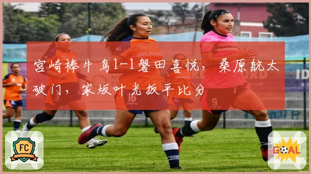 宫崎棒牛鸟1-1磐田喜悦,桑原航太破门,家坂叶光扳平比分