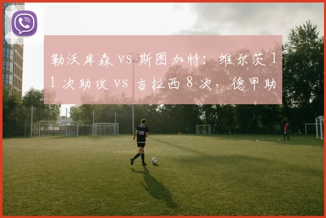 勒沃库森 vs 斯图加特：维尔茨 11 次助攻 vs 吉拉西 8 次，德甲助攻王与射手王的关键博弈