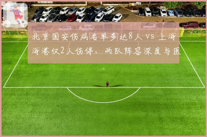 北京国安伤病名单多达8人 vs 上海海港仅2人伤停，两队阵容深度与医疗团队水平差距显现