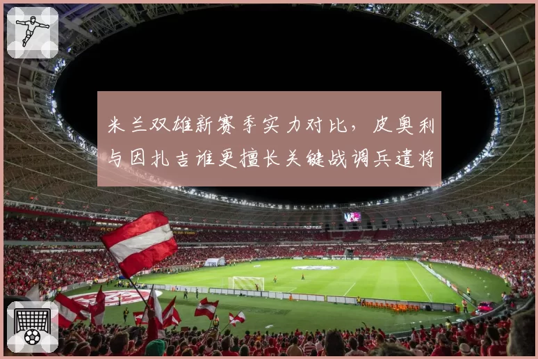 米兰双雄新赛季实力对比,皮奥利与因扎吉谁更擅长关键战调兵遣将?