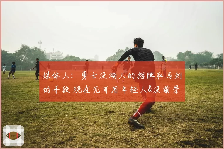 媒体人：勇士没湖人的招牌和马刺的手段 现在无可用年轻人&没前景