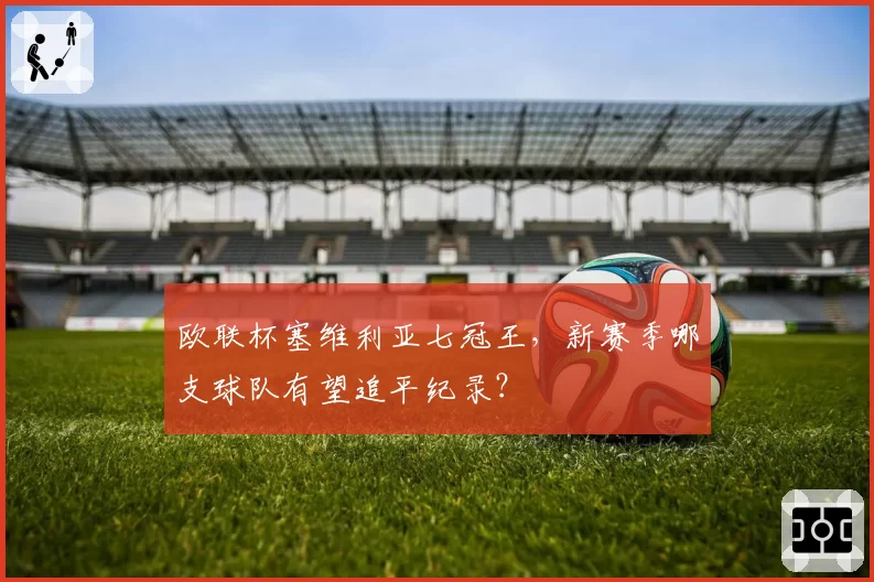 欧联杯塞维利亚七冠王，新赛季哪支球队有望追平纪录？