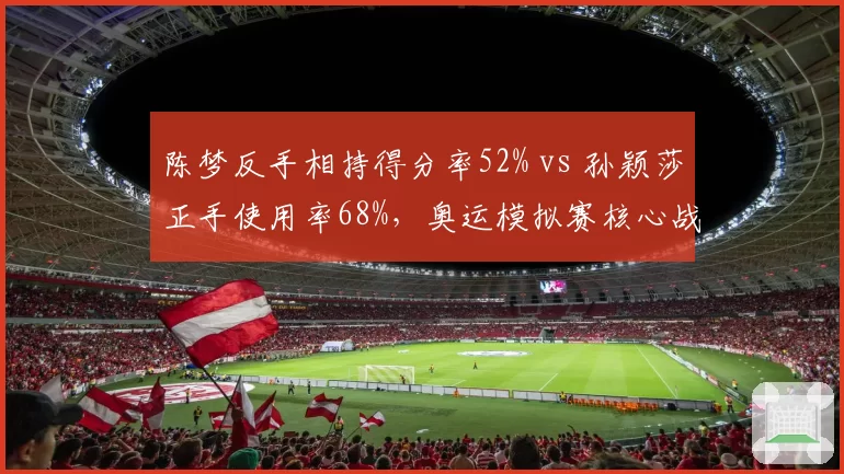 陈梦反手相持得分率52% vs 孙颖莎正手使用率68%，奥运模拟赛核心战术对决