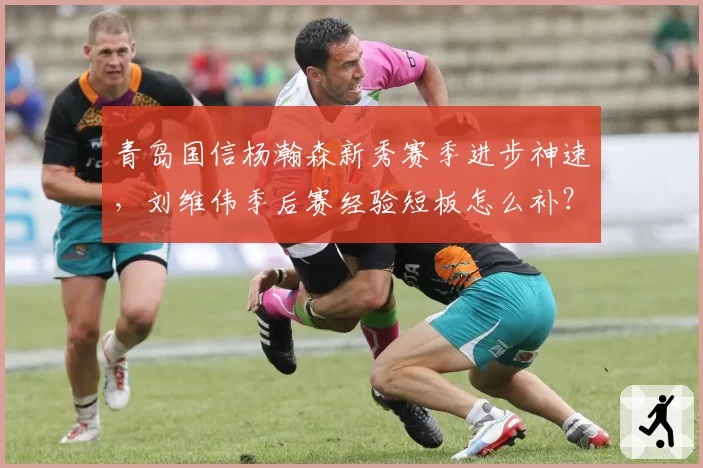 青岛国信杨瀚森新秀赛季进步神速，刘维伟季后赛经验短板怎么补？