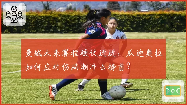 曼城未来赛程硬仗连连，瓜迪奥拉如何应对伤病潮冲击榜首？