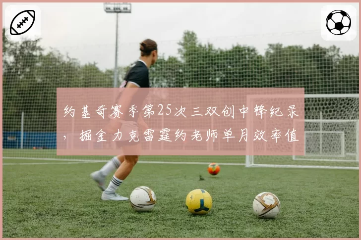 约基奇赛季第25次三双创中锋纪录，掘金力克雷霆约老师单月效率值35.6