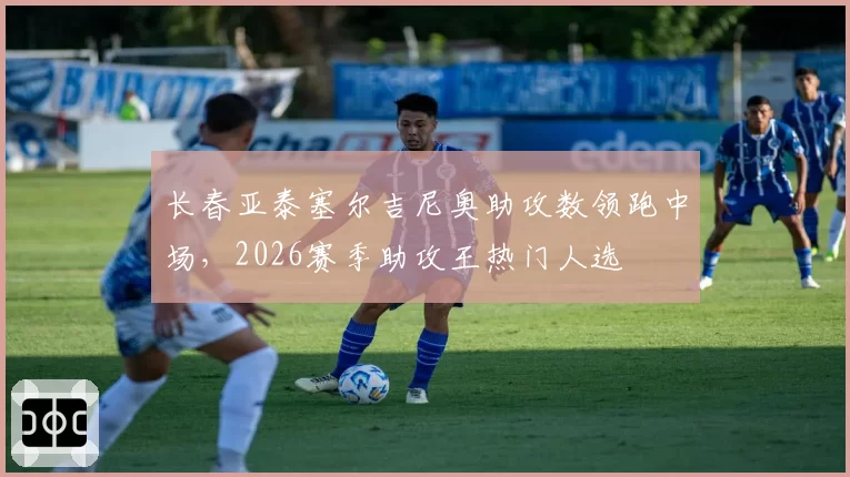 长春亚泰塞尔吉尼奥助攻数领跑中场,2026赛季助攻王热门人选