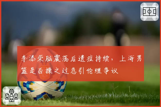 李添荣脑震荡后遗症持续，上海男篮是否操之过急引伦理争议