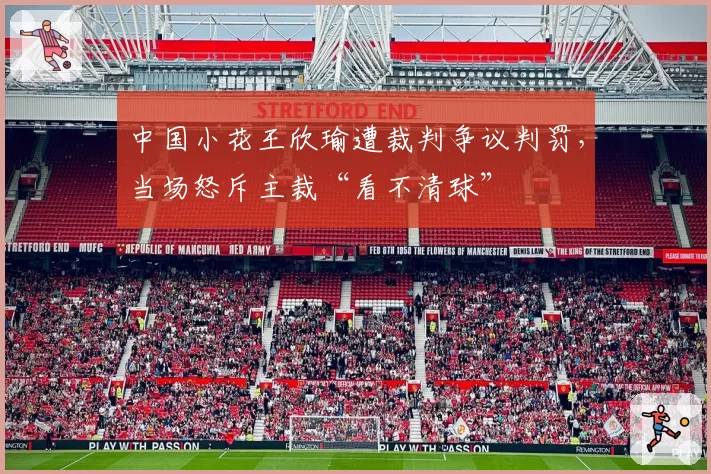 中国小花王欣瑜遭裁判争议判罚，当场怒斥主裁“看不清球”