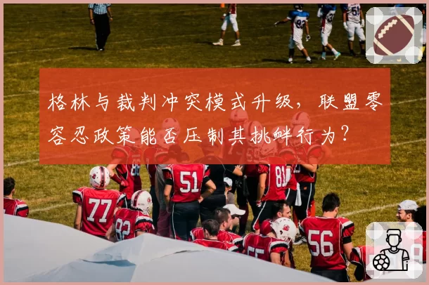 格林与裁判冲突模式升级，联盟零容忍政策能否压制其挑衅行为？