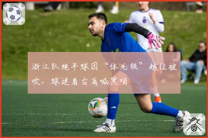 浙江队绝平球因“体毛级”越位被吹，球迷看台高喊黑哨