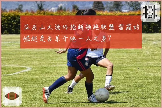 亚历山大场均抢断领跑联盟 雷霆的崛起是否系于他一人之身？