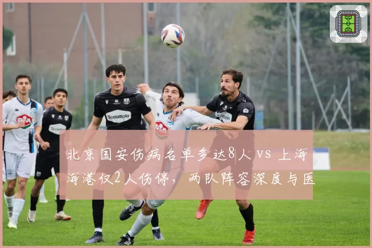 北京国安伤病名单多达8人 vs 上海海港仅2人伤停，两队阵容深度与医疗团队水平差距显现