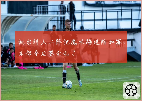 凯尔特人二阵把魔术踢进附加赛,东部季后赛全乱了