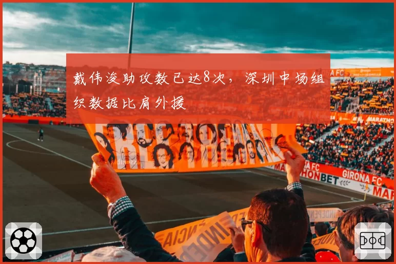 戴伟浚助攻数已达8次，深圳中场组织数据比肩外援