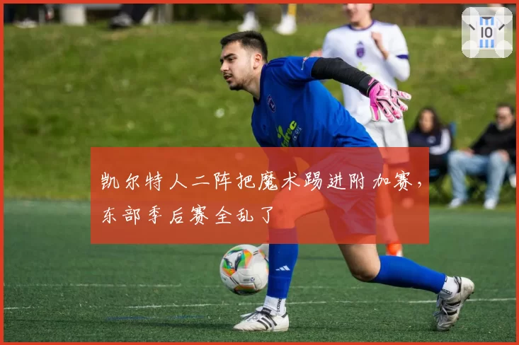 凯尔特人二阵把魔术踢进附加赛,东部季后赛全乱了