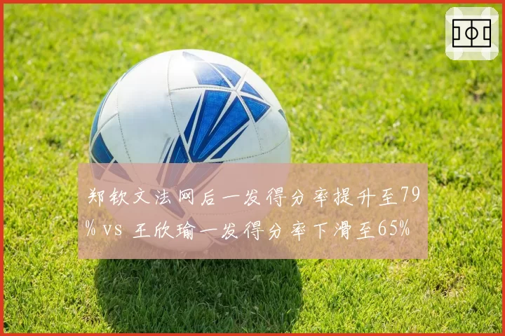 郑钦文法网后一发得分率提升至79% vs 王欣瑜一发得分率下滑至65%，中国金花技术短板对比