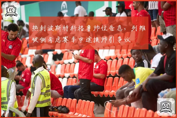 热刺波斯特科格鲁帅位告急，列维破例考虑赛季中途换帅引争议