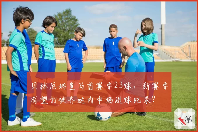 贝林厄姆皇马首赛季23球，新赛季有望打破齐达内中场进球纪录？