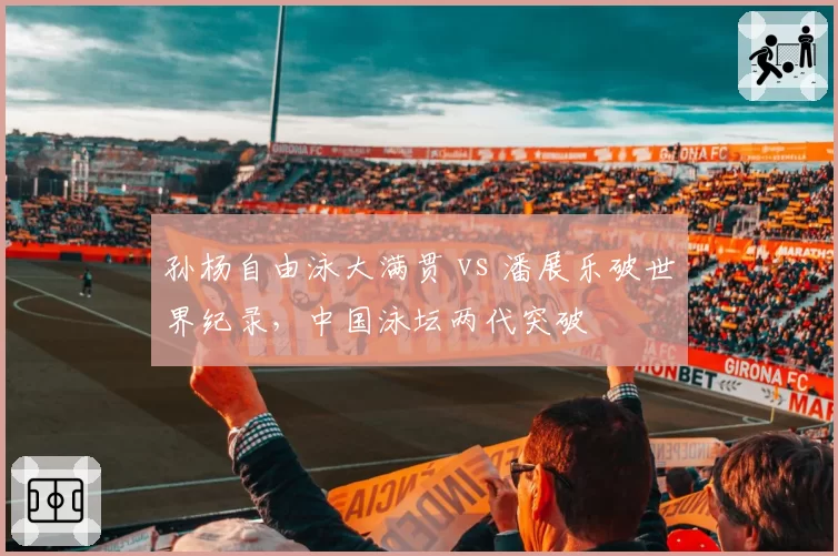孙杨自由泳大满贯 vs 潘展乐破世界纪录，中国泳坛两代突破