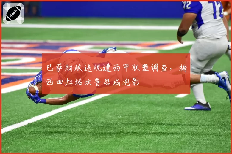 巴萨财政违规遭西甲联盟调查，梅西回归诺坎普恐成泡影
