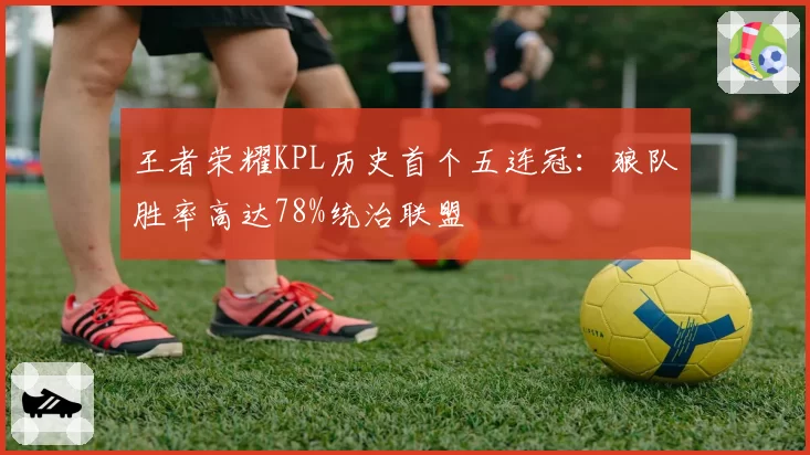 王者荣耀KPL历史首个五连冠：狼队胜率高达78%统治联盟