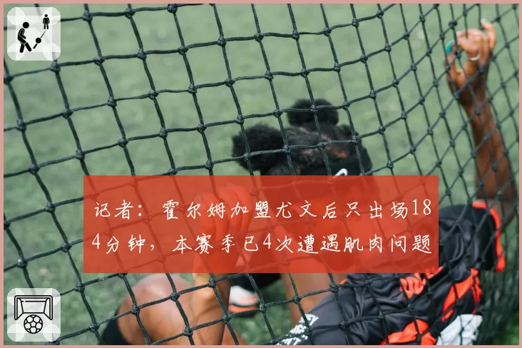 记者：霍尔姆加盟尤文后只出场184分钟，本赛季已4次遭遇肌肉问题