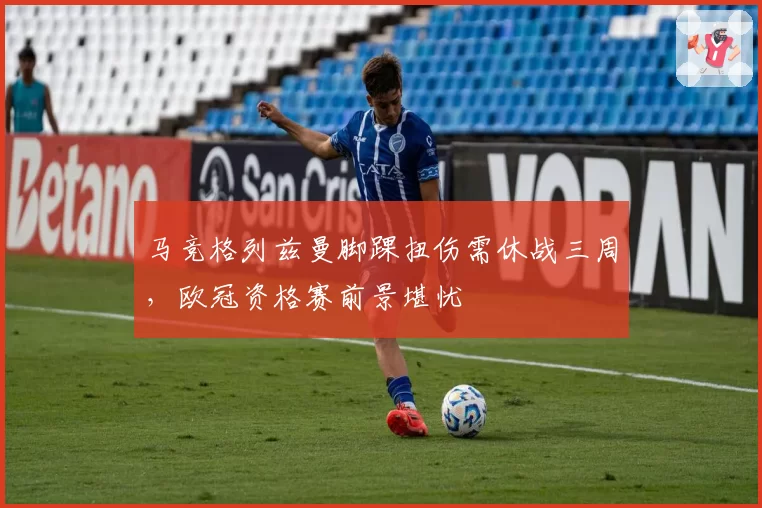马竞格列兹曼脚踝扭伤需休战三周，欧冠资格赛前景堪忧