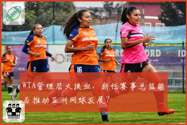 WTA管理层大换血，新任赛事总监能否推动亚洲网球发展？